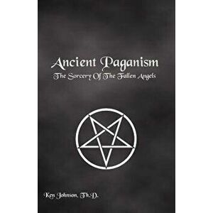 Ancient Paganism: The Sorcery of the Fallen Angels, Paperback - Th D. Ken Johnson imagine