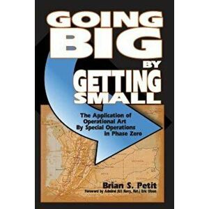 Going Big by Getting Small: The Application of Operational Art by Special Operations in Phase Zero, Paperback - Brian S. Petit imagine