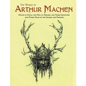 The Works of Arthur Machen: House of Souls, the Hill of Dreams, the Three Impostors and Other Tales of the Sacred and Profane, Paperback - Arthur Mach imagine