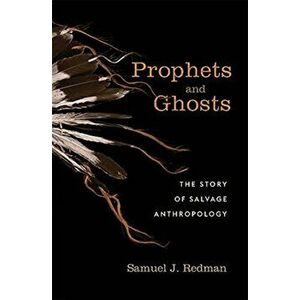 Prophets and Ghosts. The Story of Salvage Anthropology, Hardback - Samuel J. Redman imagine