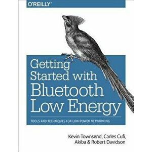 Getting Started with Bluetooth Low Energy: Tools and Techniques for Low-Power Networking, Paperback - Kevin Townsend imagine