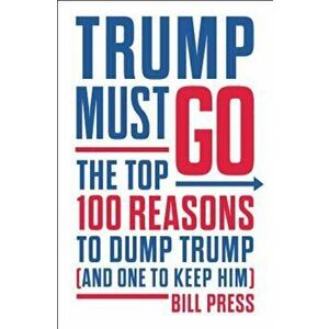 Trump Must Go: The Top 100 Reasons to Dump Trump (and One to Keep Him), Hardcover - Bill Press imagine