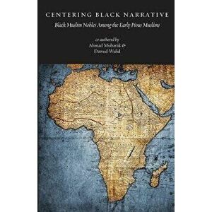 Centering Black Narrative: Black Muslim Nobles Among the Early Pious Muslims, Paperback - Mubarak, MR Ahmad imagine