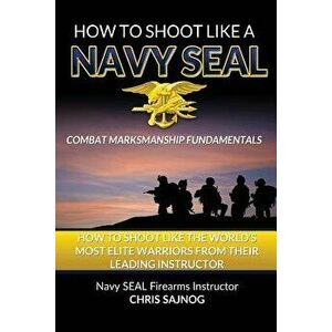 How to Shoot Like a Navy SEAL: Combat Marksmanship Fundamentals, Paperback - Chris Sajnog imagine