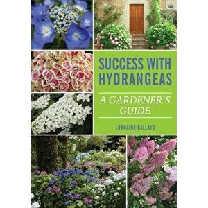 Success with Hydrangeas: A Gardener's Guide, Paperback - Lorraine Ballato imagine