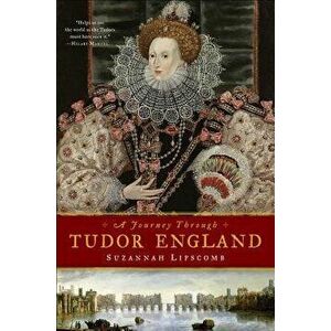 A Journey Through Tudor England: Hampton Court Palace and the Tower of London to Stratford-Upon-Avon and Thornbury Castle, Paperback - Suzannah Lipsco imagine