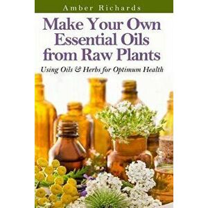 Make Your Own Essential Oils from Raw Plants: Using Oils & Herbs for Optimum Health, Paperback - Amber Richards imagine
