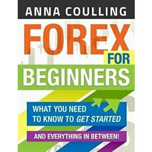 Forex for Beginners: What You Need to Know to Get Started...and Everything in Between!, Paperback - Anna Coulling imagine