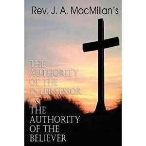 REV. J. A. MacMillan's the Authority of the Intercessor & the Authority of the Believer, Paperback - Rev J. a. MacMillan imagine