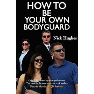 How to Be Your Own Bodyguard: Self Defense for Men & Women from a Lifetime of Protecting Clients in Hostile Environments., Paperback - Nick Hughes imagine
