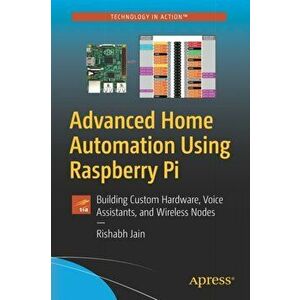 Advanced Home Automation Using Raspberry Pi. Building Custom Hardware, Voice Assistants, and Wireless Nodes, 1st ed., Paperback - Rishabh Jain imagine
