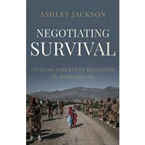 Negotiating Survival. Civilian-Insurgent Relations in Afghanistan, Hardback - Ashley Jackson imagine