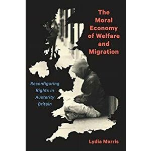 The Moral Economy of Welfare and Migration. Reconfiguring Rights in Austerity Britain, Paperback - Lydia Morris imagine
