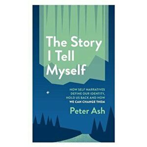 The Story I Tell Myself: How Self Narratives Define Our Identity, Hold Us Back and How We Can Change Them, Paperback - Peter Ash imagine