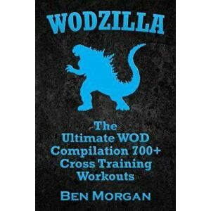 Wodzilla: The Ultimate Wod Compilation 700+ Cross Training Workouts, Paperback - Ben Morgan imagine