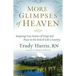 More Glimpses of Heaven: Inspiring True Stories of Hope and Peace at the End of Life's Journey, Paperback - Trudy Rn Harris imagine