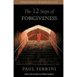 The 12 Steps of Forgiveness: A Practical Manual for Moving from Fear to Love, Paperback (2nd Ed.) - Paul Ferrini imagine