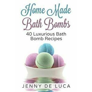 Luxurious Bath Bombs - 40 Bath Bomb Recipes: Simply DIY Recipes for Relaxation or Profit, Paperback - Jenny De Luca imagine