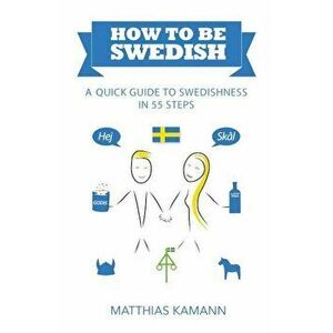 How to Be Swedish: A Quick Guide to Swedishness - In 55 Steps, Paperback - Matthias Kamann imagine