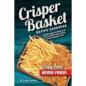 Crisper Basket Recipe Cookbook: Nonstick Copper Tray Works as an Air Fryer. Multi-Purpose Cooking for Oven, Stovetop or Grill., Paperback - Elana Cord imagine