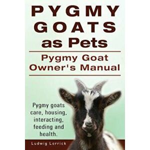 Pygmy Goats as Pets. Pygmy Goat Owners Manual. Pygmy Goats Care, Housing, Interacting, Feeding and Health., Paperback - Ludwig Lorrick imagine