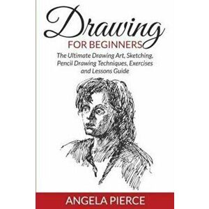 Drawing for Beginners: The Ultimate Drawing Art, Sketching, Pencil Drawing Techniques, Exercises and Lessons Guide, Paperback - Angela Pierce imagine
