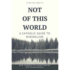 Not of This World: A Catholic Guide to Minimalism, Paperback - Sterling Jaquith imagine