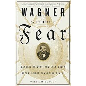 Wagner Without Fear: Learning to Love--And Even Enjoy--Opera's Most Demanding Genius, Paperback - William Berger imagine