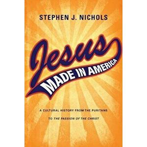 Jesus Made in America: A Cultural History from the Puritans to the Passion of the Christ, Paperback - Stephen J. Nichols imagine