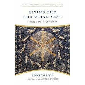 Living the Christian Year: Time to Inhabit the Story of God: An Introduction and Devotional Guide, Paperback - Bobby Gross imagine