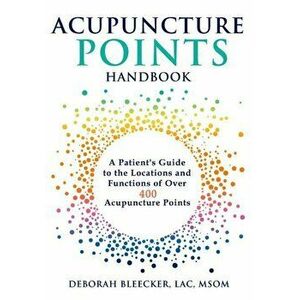 Acupuncture Points Handbook: A Patient's Guide to the Locations and Functions of Over 400 Acupuncture Points, Paperback - Deborah Bleecker imagine
