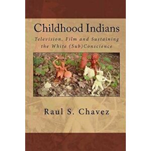 Childhood Indians: Television, Film and Sustaining the White (Sub)Conscience, Paperback - Raul S. Chavez imagine