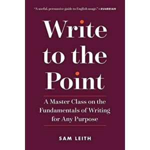 Write to the Point: A Master Class on the Fundamentals of Writing for Any Purpose, Paperback - Sam Leith imagine