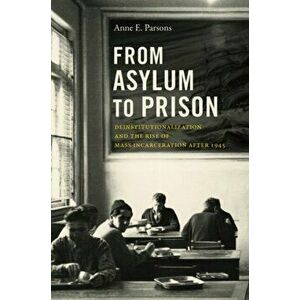From Asylum to Prison. Deinstitutionalization and the Rise of Mass Incarceration after 1945, Paperback - Anne E. Parsons imagine