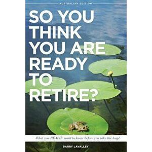 So You Think You Are Ready to Retire' Australian Edition: What You Need to Know Before You Take the Leap, Paperback - Barry LaValley imagine