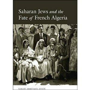 Saharan Jews and the Fate of French Algeria, Paperback - Sarah Abrevaya Stein imagine