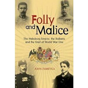 Folly and Malice: The Habsburg Empire, the Balkans and the Start of World War One, Hardcover - John Zametica imagine