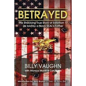 Betrayed: The Shocking True Story of Extortion 17 as Told by a Navy Seal's Father, Paperback - Billy Vaughn imagine