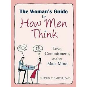 The Woman's Guide to How Men Think: Love, Commitment, and the Male Mind, Paperback - Shawn T. Smith imagine