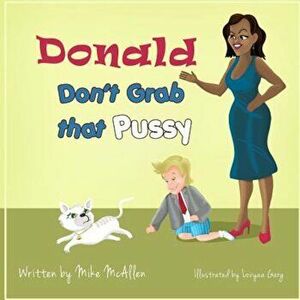 Donald Don't Grab That Pussy: Through the Guidance of Michelle Obama and Her 5 Animal Friends, Young Donald Trump Learns to Use His Tiny Hands in a, P imagine