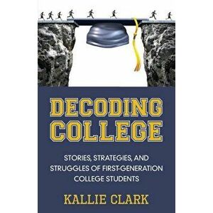 Decoding College: Stories, Strategies, and Struggles of First-Generation College Students, Paperback - Kallie Clark imagine