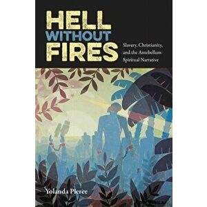 Hell Without Fires. Slavery, Christianity, and the Antebellum Spiritual Narrative, Paperback - Yolanda Pierce imagine