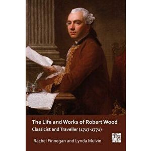 The Life and Works of Robert Wood. Classicist and Traveller (1717-1771), Paperback - Lynda Mulvin imagine