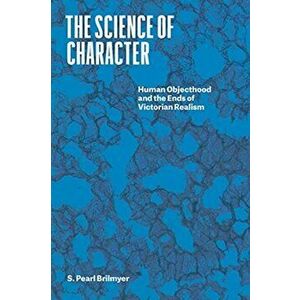 The Science of Character. Human Objecthood and the Ends of Victorian Realism, Paperback - Professor S. Pearl Brilmyer imagine