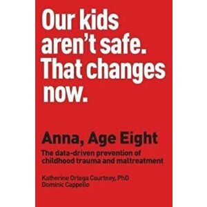 Anna, Age Eight: The Data-Driven Prevention of Childhood Trauma and Maltreatment, Paperback - Dr Katherine Ortega Courtney imagine