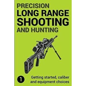 Precision Long Range Shooting and Hunting: Getting Started, Caliber and Equipment Choices, Paperback - Mr Jon Gillespie-Brown imagine