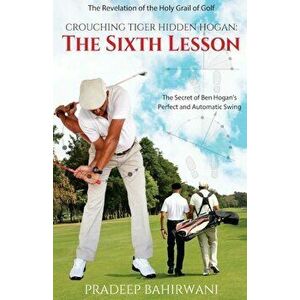Crouching Tiger Hidden Hogan: The Sixth Lesson: The Secret of Ben Hogan's Perfect and Automatic Swing, Paperback - Pradeep Bahirwani imagine