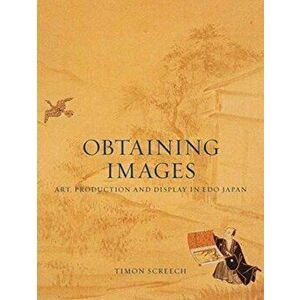 Obtaining Images. Art, Production and Display in Edo Japan, Paperback - Timon Screech imagine