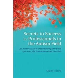 Secrets to Success for Professionals in the Autism Field. An Insider's Guide to Understanding the Autism Spectrum, the Environment and Your Role, Pape imagine