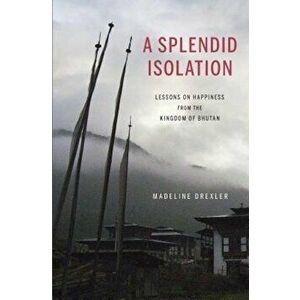 A Splendid Isolation: Lessons on Happiness from the Kingdom of Bhutan, Paperback - Madeline Drexler imagine